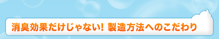 消臭効果だけじゃない!製造方法へのこだわり